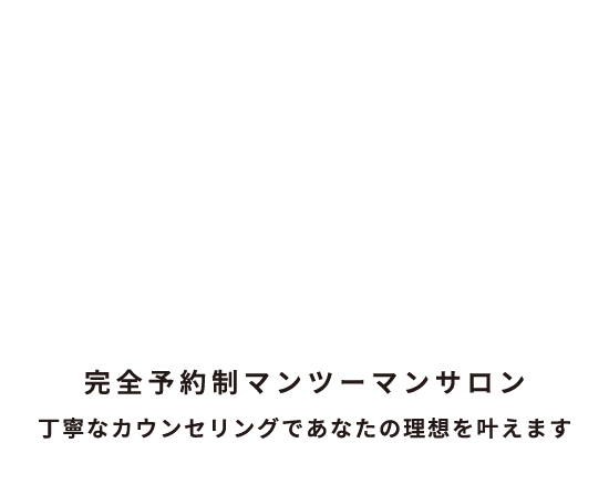 完全予約制マンツーマンサロン 丁寧なカウンセリングであなたの理想を叶えます